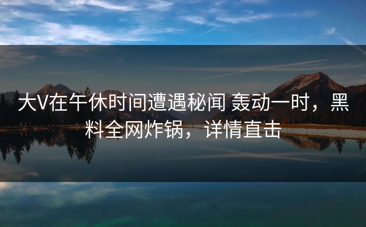 大V在午休时间遭遇秘闻 轰动一时,黑料全网炸锅,详情直击 大V在午休时间遭遇秘闻 轰动一时,黑料全网炸锅,详情直击