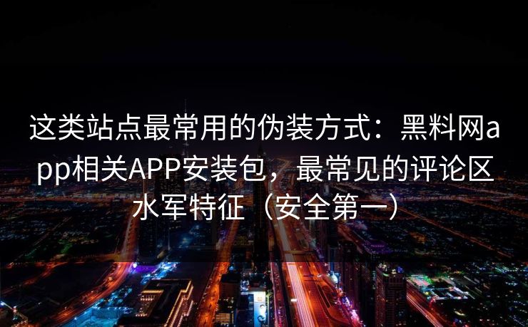 这类站点最常用的伪装方式：黑料网app相关APP安装包，最常见的评论区水军特征（安全第一）