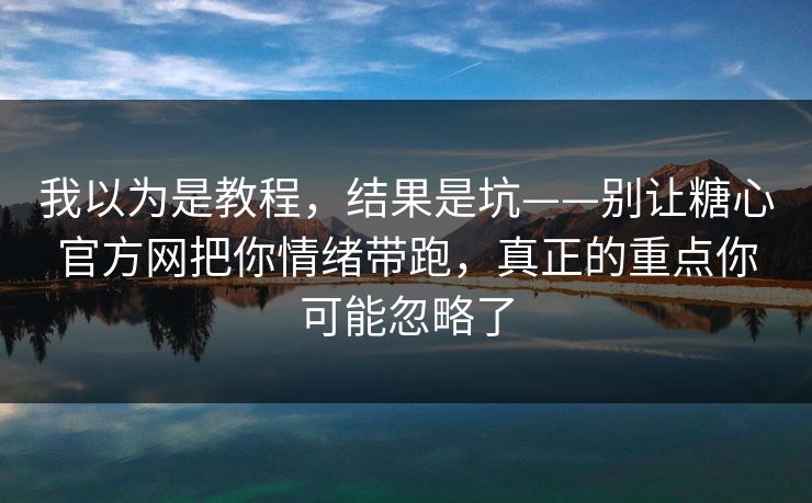 我以为是教程,结果是坑——别让糖心官方网把你情绪带跑,真正的重点你可能忽略了 我以为是教程,结果是坑——别让糖心官方网把你情绪带跑,真正的重点你可能忽略了
