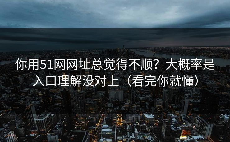 你用51网网址总觉得不顺?大概率是入口理解没对上(看完你就懂) 你用51网网址总觉得不顺?大概率是入口理解没对上(看完你就懂)