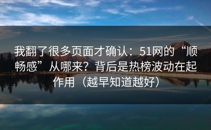 我翻了很多页面才确认:51网的“顺畅感”从哪来?背后是热榜波动在起作用(越早知道越好) 我翻了很多页面才确认:51网的“顺畅感”从哪来?背后是热榜波动在起作用(越早知道越好)