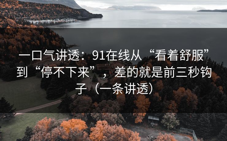 一口气讲透:91在线从“看着舒服”到“停不下来”,差的就是前三秒钩子(一条讲透) 一口气讲透:91在线从“看着舒服”到“停不下来”,差的就是前三秒钩子(一条讲透)