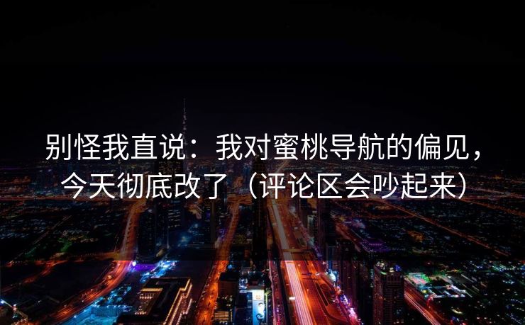 别怪我直说:我对蜜桃导航的偏见,今天彻底改了(评论区会吵起来) 别怪我直说:我对蜜桃导航的偏见,今天彻底改了(评论区会吵起来)