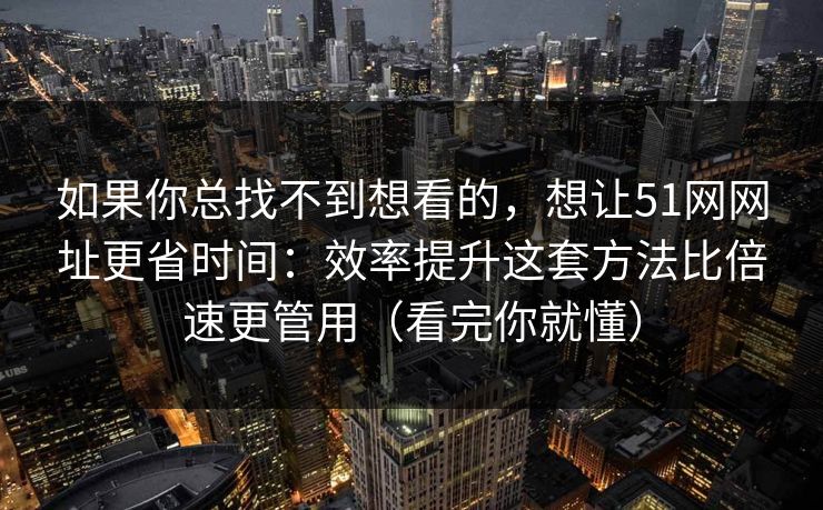 如果你总找不到想看的,想让51网网址更省时间:效率提升这套方法比倍速更管用(看完你就懂) 如果你总找不到想看的,想让51网网址更省时间:效率提升这套方法比倍速更管用(看完你就懂)