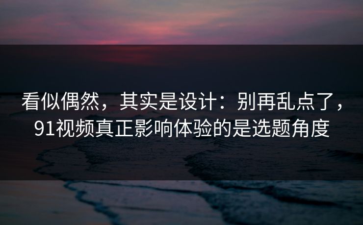 看似偶然,其实是设计:别再乱点了,91视频真正影响体验的是选题角度 看似偶然,其实是设计:别再乱点了,91视频真正影响体验的是选题角度