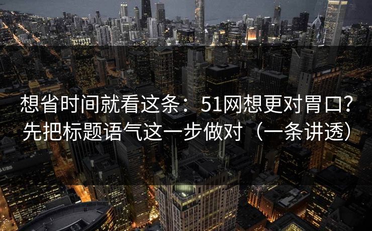 想省时间就看这条：51网想更对胃口？先把标题语气这一步做对（一条讲透）
