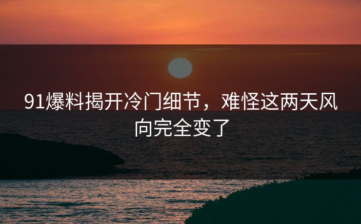91爆料揭开冷门细节,难怪这两天风向完全变了 91爆料揭开冷门细节,难怪这两天风向完全变了