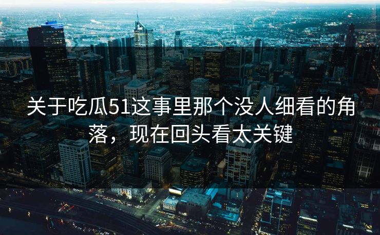 关于吃瓜51这事里那个没人细看的角落,现在回头看太关键 关于吃瓜51这事里那个没人细看的角落,现在回头看太关键