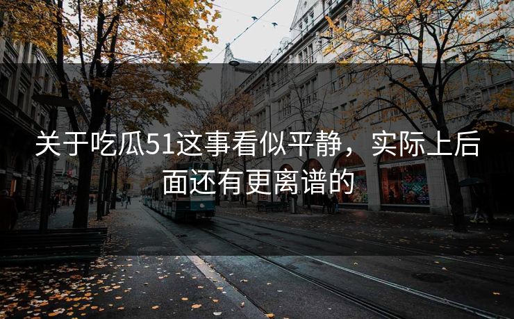 关于吃瓜51这事看似平静，实际上后面还有更离谱的