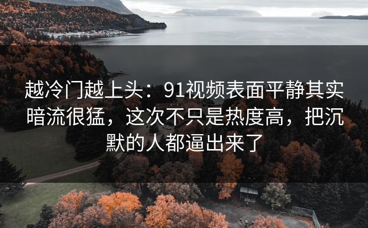 越冷门越上头：91视频表面平静其实暗流很猛，这次不只是热度高，把沉默的人都逼出来了